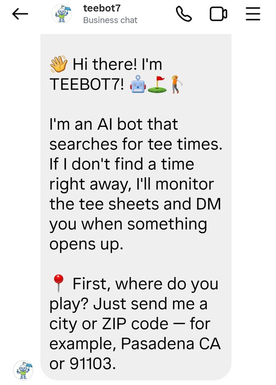 A chat with TeeBot7 that opens: Hi there! I'm TEEBOT7. I'm an AI bot that searches for tee times. If I don't find a time right away, I'll monitor the tee sheets and DM you when something opens up. First, where do you play? Just send me a city or ZIP code - for example, Pasadena CA or 91103.